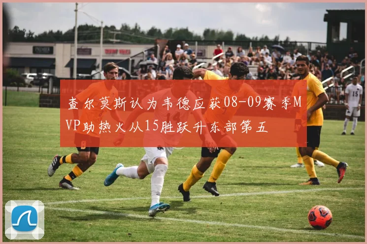 查尔莫斯认为韦德应获08-09赛季MVP助热火从15胜跃升东部第五