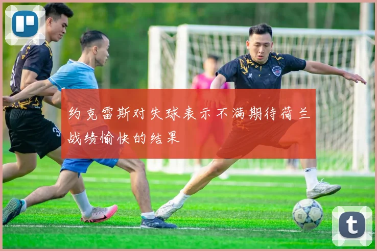 约克雷斯对失球表示不满期待荷兰战绩愉快的结果