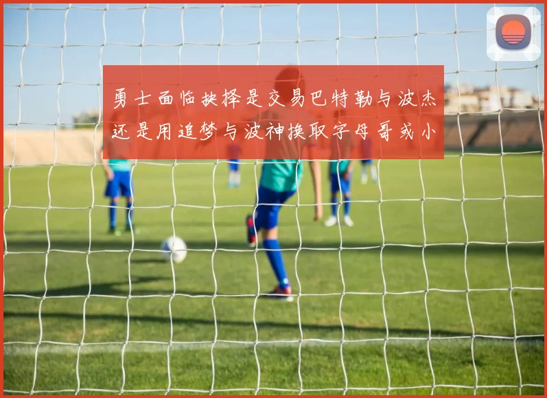 勇士面临抉择是交易巴特勒与波杰还是用追梦与波神换取字母哥或小卡