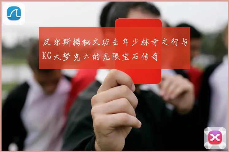 皮尔斯揭秘文班去年少林寺之行与KG大梦克六的无限宝石传奇