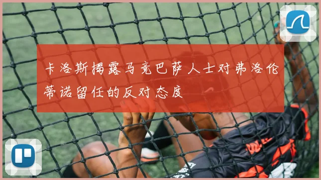 卡洛斯揭露马竞巴萨人士对弗洛伦蒂诺留任的反对态度