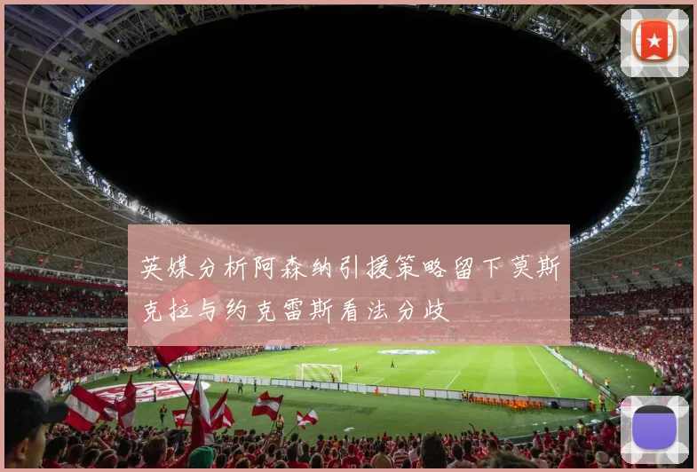 英媒分析阿森纳引援策略留下莫斯克拉与约克雷斯看法分歧