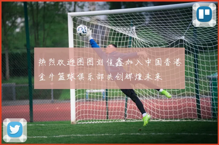 热烈欢迎图图刘佳鑫加入中国香港金牛篮球俱乐部共创辉煌未来