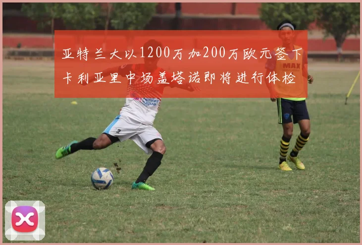 亚特兰大以1200万加200万欧元签下卡利亚里中场盖塔诺即将进行体检