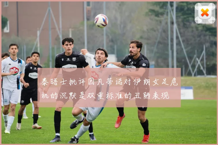 泰晤士批评因凡蒂诺对伊朗女足危机的沉默是双重标准的丑陋表现
