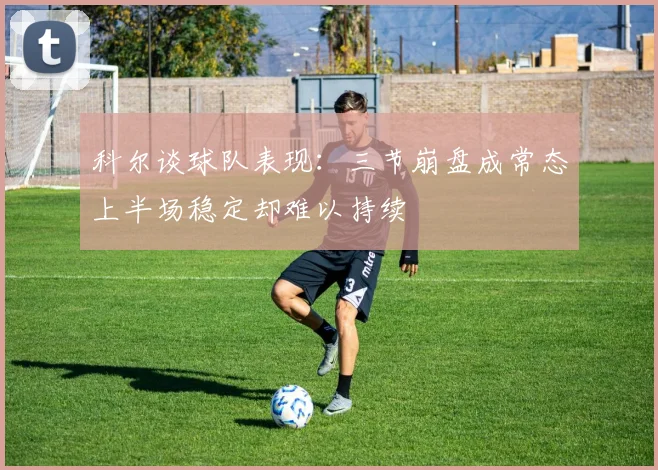 科尔谈球队表现：三节崩盘成常态上半场稳定却难以持续