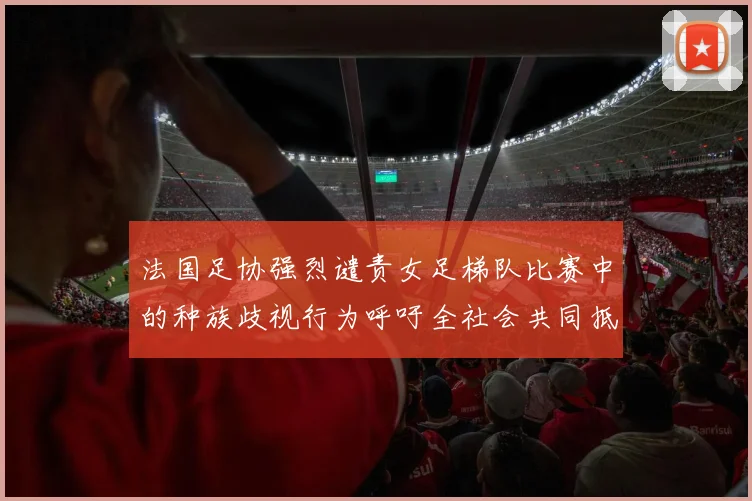法国足协强烈谴责女足梯队比赛中的种族歧视行为呼吁全社会共同抵制