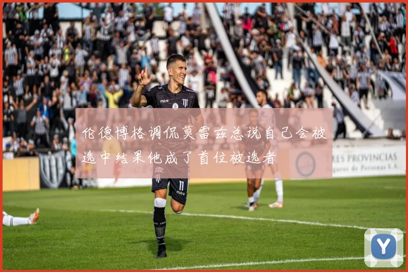 伦德博格调侃莫雷兹总说自己会被选中结果他成了首位被选者