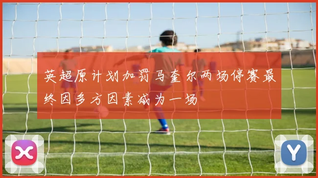 英超原计划加罚马奎尔两场停赛最终因多方因素减为一场