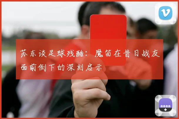 苏东谈足球残酷：魔笛在昔日战友面前倒下的深刻启示