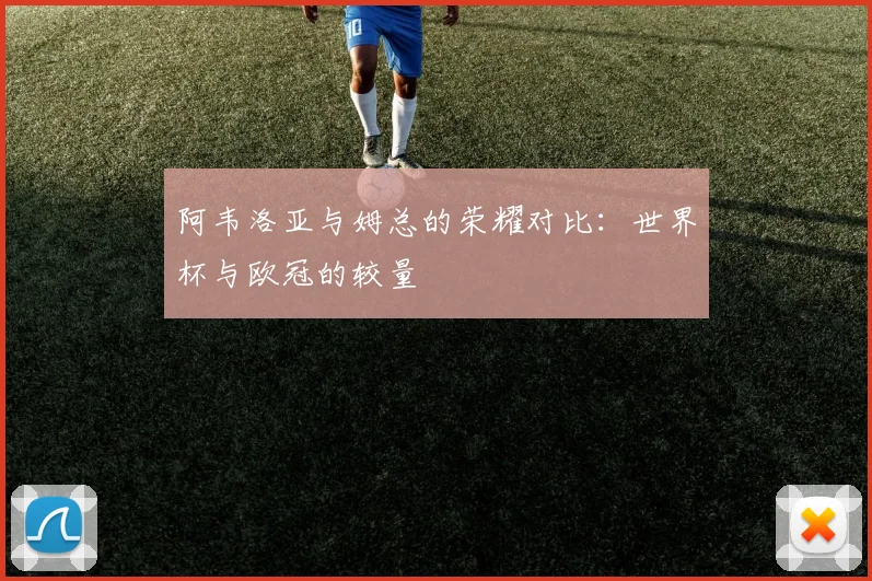 阿韦洛亚与姆总的荣耀对比：世界杯与欧冠的较量
