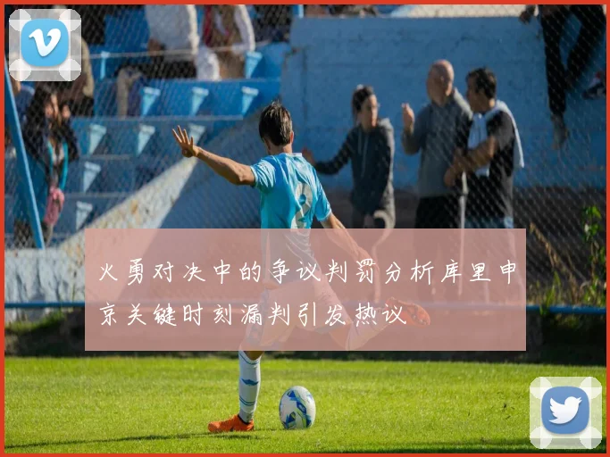 火勇对决中的争议判罚分析库里申京关键时刻漏判引发热议