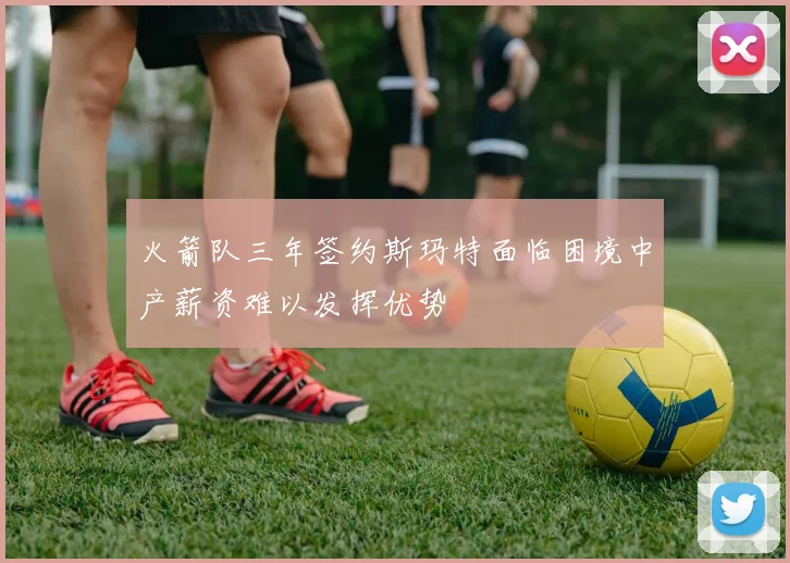 火箭队三年签约斯玛特面临困境中产薪资难以发挥优势