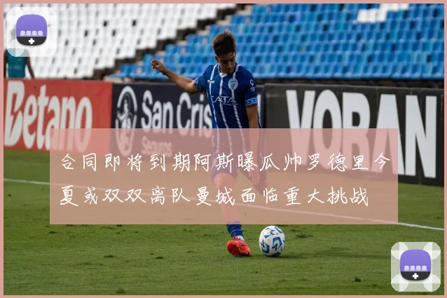 合同即将到期阿斯曝瓜帅罗德里今夏或双双离队曼城面临重大挑战