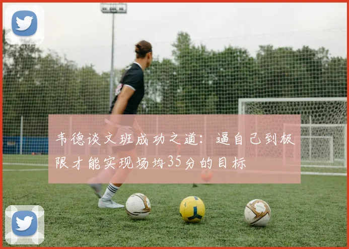 韦德谈文班成功之道：逼自己到极限才能实现场均35分的目标