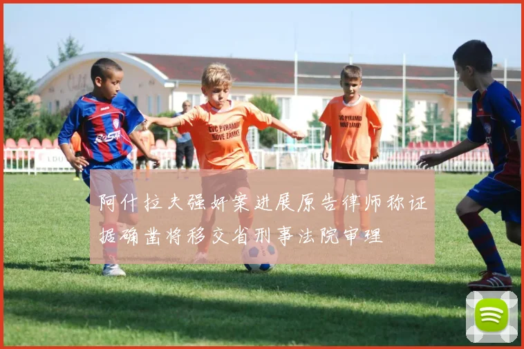 阿什拉夫强奸案进展原告律师称证据确凿将移交省刑事法院审理
