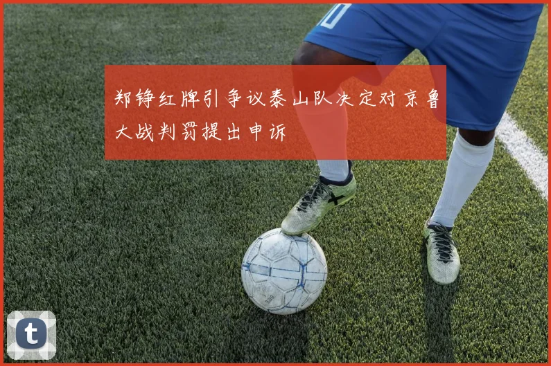 郑铮红牌引争议泰山队决定对京鲁大战判罚提出申诉
