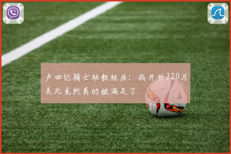 卢回忆骑士助教经历：我开价220万美元竟然真的被满足了